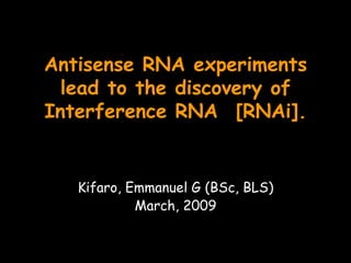 Antisense RNA experiments lead to the discovery of Interference RNA  [RNAi]. Kifaro, Emmanuel G (BSc, BLS) March, 2009 