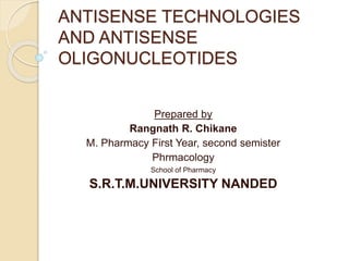 ANTISENSE TECHNOLOGIES
AND ANTISENSE
OLIGONUCLEOTIDES
Prepared by
Rangnath R. Chikane
M. Pharmacy First Year, second semister
Phrmacology
School of Pharmacy
S.R.T.M.UNIVERSITY NANDED
 