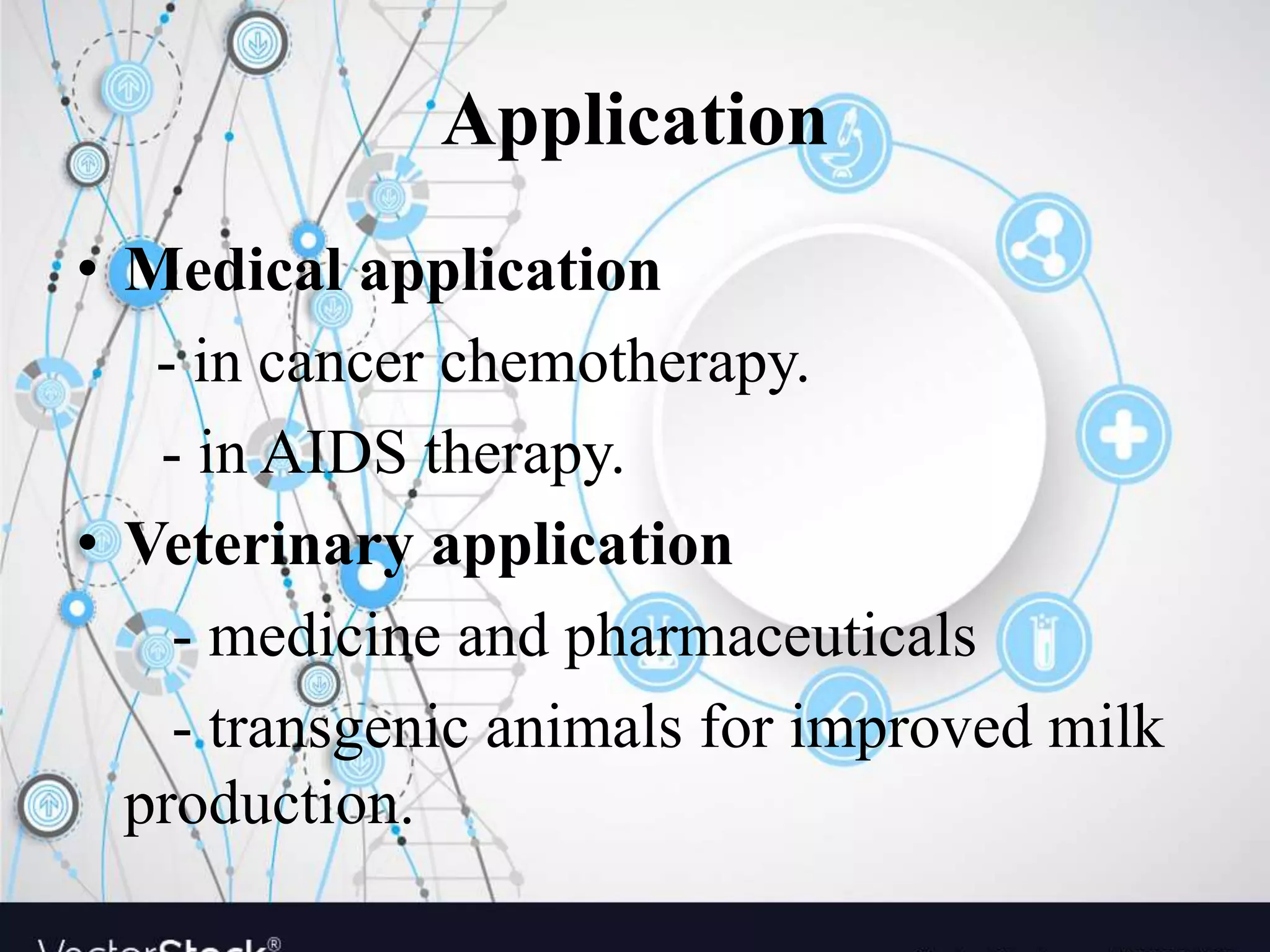 Application
• Medical application
- in cancer chemotherapy.
- in AIDS therapy.
• Veterinary application
- medicine and pharmaceuticals
- transgenic animals for improved milk
production.
 