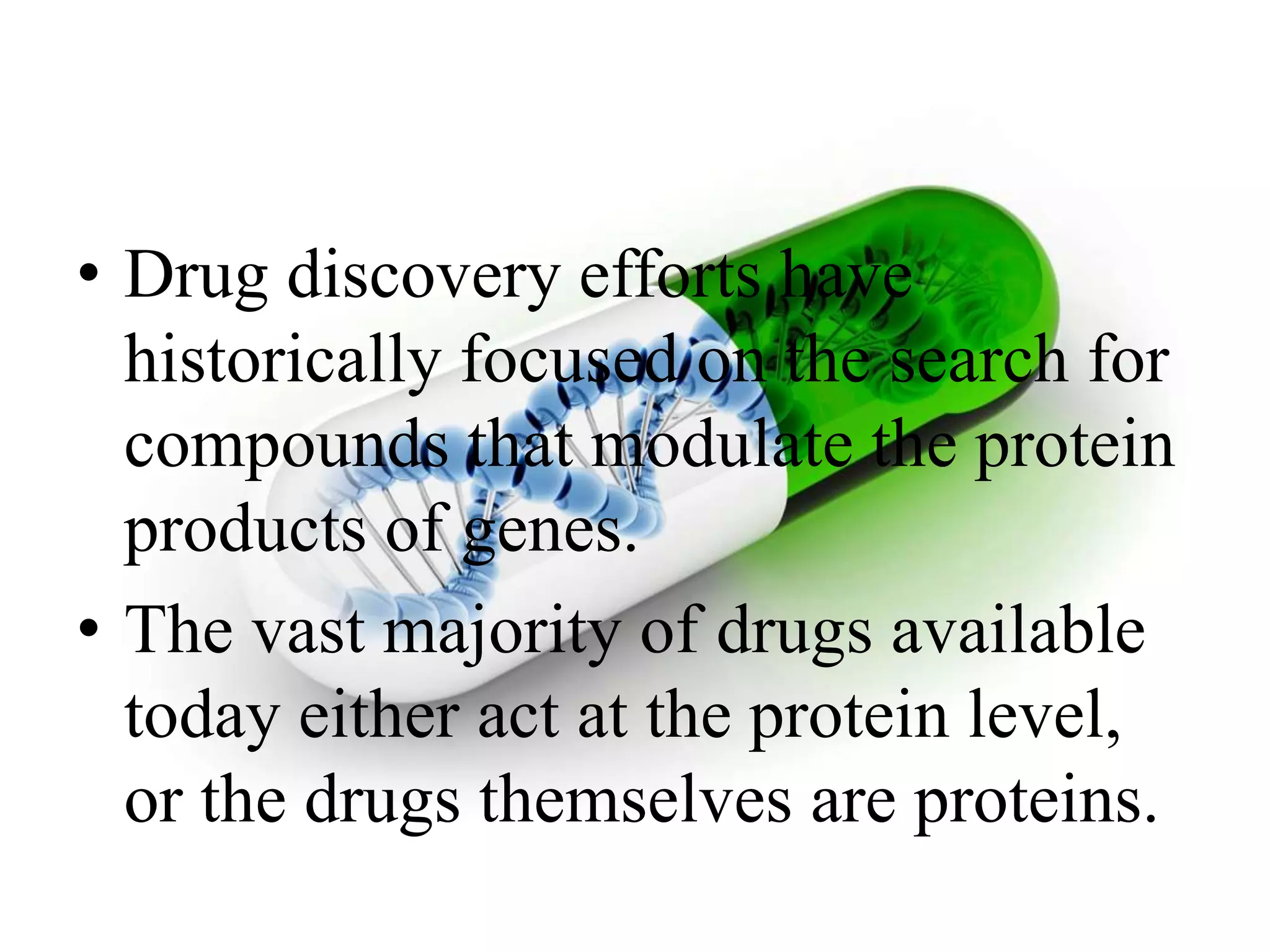 • Drug discovery efforts have
historically focused on the search for
compounds that modulate the protein
products of genes.
• The vast majority of drugs available
today either act at the protein level,
or the drugs themselves are proteins.
 