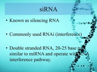siRNA
• Known as silencing RNA
• Commonly used RNAi (interference)
• Double stranded RNA, 20-25 base pair,
similar to miRNA and operate with RNA
interference pathway.
 
