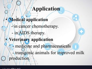 Application
• Medical application
- in cancer chemotherapy.
- in AIDS therapy.
• Veterinary application
- medicine and pharmaceuticals
- transgenic animals for improved milk
production.
 