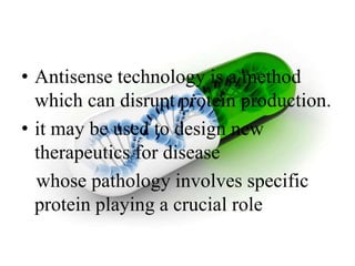 • Antisense technology is a method
which can disrupt protein production.
• it may be used to design new
therapeutics for disease
whose pathology involves specific
protein playing a crucial role
 