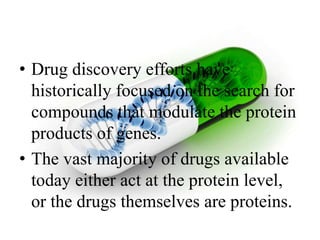 • Drug discovery efforts have
historically focused on the search for
compounds that modulate the protein
products of genes.
• The vast majority of drugs available
today either act at the protein level,
or the drugs themselves are proteins.
 