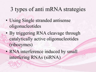 3 types of anti mRNA strategies
• Using Single stranded antisense
oligonucleotides
• By triggering RNA cleavage through
catalytically active oligonucleotides
(ribozymes)
• RNA interference induced by small
interfering RNAs (siRNA)
 