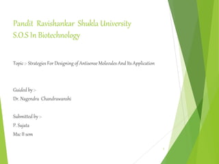 Pandit Ravishankar Shukla University
S.O.S In Biotechnology
Topic :- Strategies For Designing of Antisense Molecules And Its Application
Guided by :-
Dr. Nagendra Chandrawanshi
Submitted by :-
P. Sujata
Msc II sem
1
 