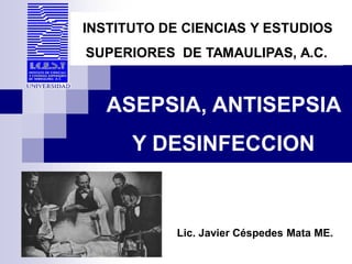 INSTITUTO DE CIENCIAS Y ESTUDIOS
SUPERIORES DE TAMAULIPAS, A.C.
ASEPSIA, ANTISEPSIA
Y DESINFECCION
Lic. Javier Céspedes Mata ME.
 