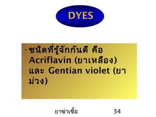ยาฆ่าเชื้อ 34
DYES
•ชนิดที่รู้จักกันดี คือ
Acriflavin (ยาเหลือง)
และ Gentian violet (ยา
ม่วง)
 