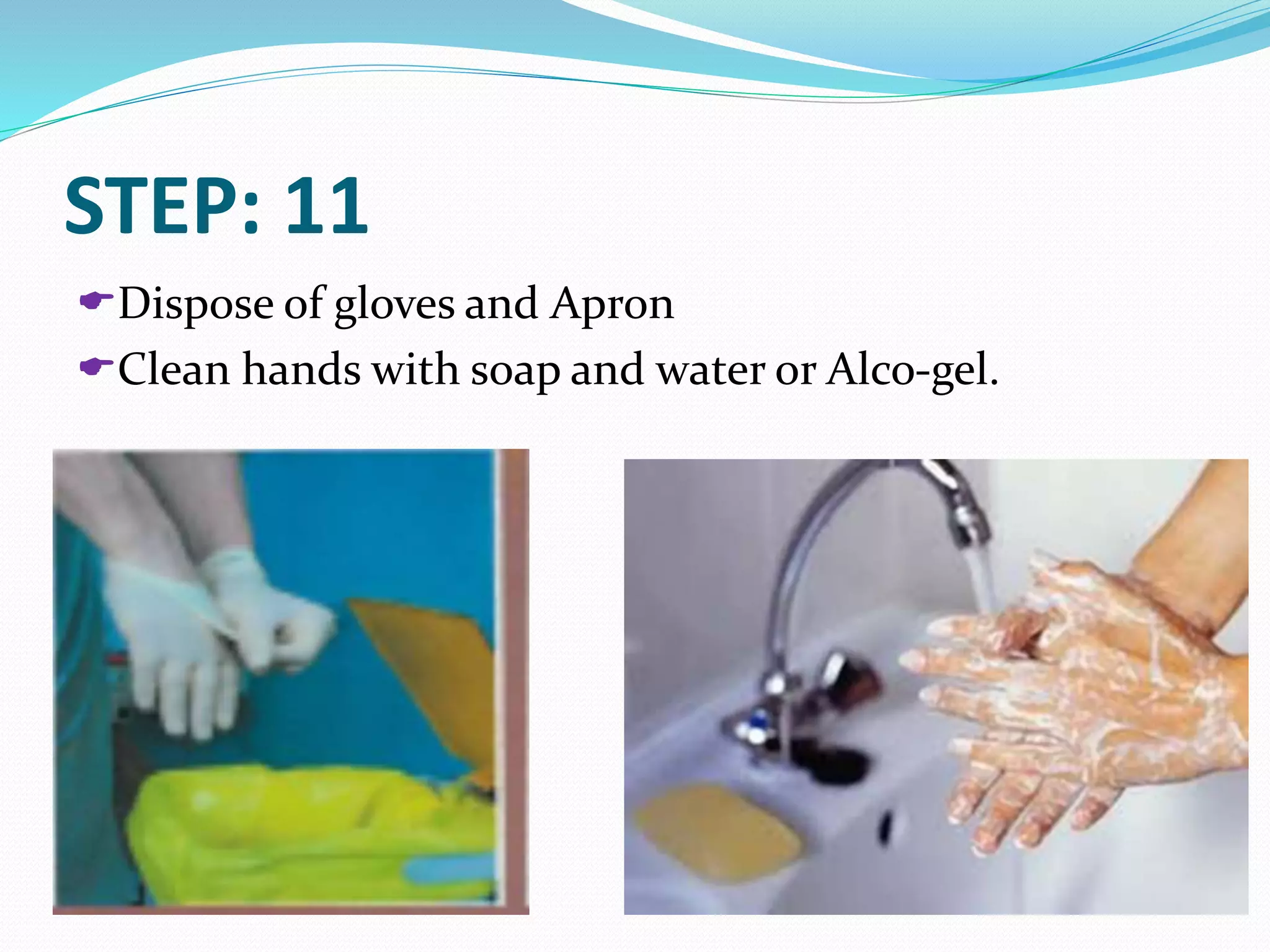 STEP: 11
Dispose of gloves and Apron
Clean hands with soap and water or Alco-gel.
 