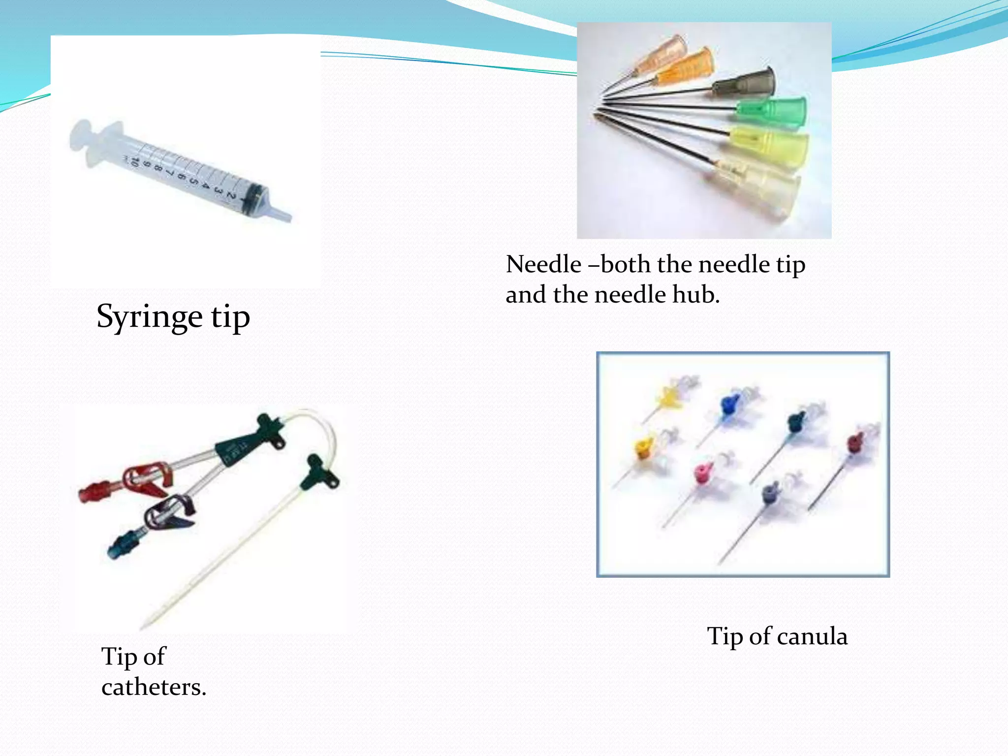 Syringe tip
Needle –both the needle tip
and the needle hub.
Tip of
catheters.
Tip of canula
 