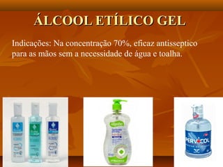ÁLCOOL ETÍLICO GEL
Indicações: Na concentração 70%, eficaz antisseptico
para as mãos sem a necessidade de água e toalha.
 
