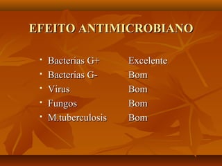 EFEITO ANTIMICROBIANO

    Bacterias G+     Excelente
    Bacterias G-     Bom
    Virus            Bom
    Fungos           Bom
    M.tuberculosis   Bom
 