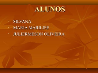 ALUNOS
•   SILVANA
•   MARIA MARILISE
•   JULIERMESON OLIVEIRA
 