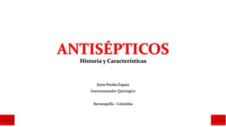 ANTISÉPTICOS
Historia y Características
Jesús Peralta Zapata
Instrumentador Quirúrgico
Barranquilla - Colombia
 