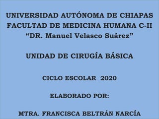 UNIVERSIDAD AUTÓNOMA DE CHIAPAS
FACULTAD DE MEDICINA HUMANA C-II
“DR. Manuel Velasco Suárez”
UNIDAD DE CIRUGÍA BÁSICA
CICLO ESCOLAR 2020
ELABORADO POR:
MTRA. FRANCISCA BELTRÁN NARCÍA
 