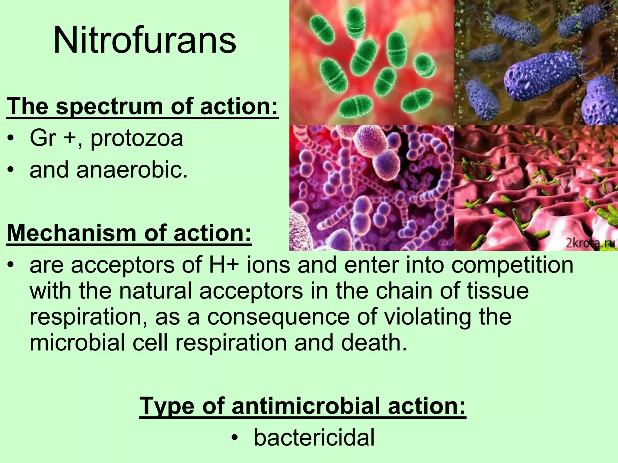 The spectrum of action:
• Gr +, protozoa
• and anaerobic.
Mechanism of action:
• are acceptors of H+ ions and enter into competition
with the natural acceptors in the chain of tissue
respiration, as a consequence of violating the
microbial cell respiration and death.
Type of antimicrobial action:
• bactericidal
Nitrofurans
 