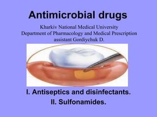 Antimicrobial drugs
I. Antiseptics and disinfectants.
II. Sulfonamides.
Kharkiv National Medical University
Department of Pharmacology and Medical Prescription
assistant Gordiychuk D.
 
