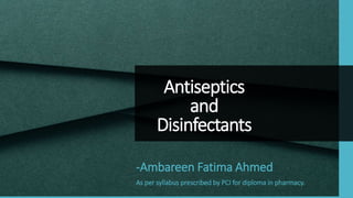 Antiseptics
and
Disinfectants
-Ambareen Fatima Ahmed
As per syllabus prescribed by PCI for diploma in pharmacy.
 