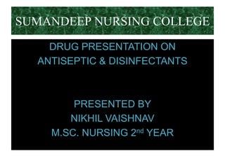 SUMANDEEP NURSING COLLEGE
DRUG PRESENTATION ON
ANTISEPTIC & DISINFECTANTS
PRESENTED BY
NIKHIL VAISHNAV
M.SC. NURSING 2nd YEAR
 