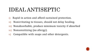 i) Rapid in action and afford sustained protection.
ii) Nonirritating to tissues, should not delay healing.
iii) Nonabsorbable, produce minimum toxicity if absorbed
iv) Nonsensitizing (no allergy).
v) Compatible with soaps and other detergents.
 