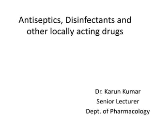 Antiseptics, Disinfectants and
other locally acting drugs
Dr. Karun Kumar
Senior Lecturer
Dept. of Pharmacology
 