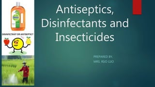 Antiseptics,
Disinfectants and
Insecticides
PREPARED BY,
MRS. RIJO LIJO
 