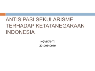 ANTISIPASI SEKULARISME
TERHADAP KETATANEGARAAN
INDONESIA
NOVIYANTI
20100540019

 