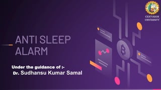 ANTI SLEEP
ALARM
Under the guidance of :-
Dr. Sudhansu Kumar Samal
Centurion
University
 