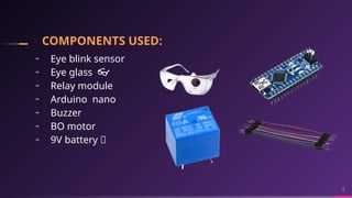 COMPONENTS USED:
╸ Eye blink sensor
╸ Eye glass 👓
╸ Relay module
╸ Arduino nano
╸ Buzzer
╸ BO motor
╸ 9V battery 🔋
4
 