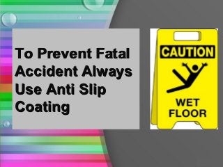 To Prevent Fatal
Accident Always
Use Anti Slip
Coating
 