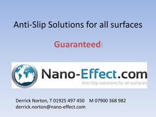 Anti-Slip Solutions for all surfaces

                Guaranteed!




Derrick Norton, T 01925 497 450 M 07900 368 982
derrick.norton@nano-effect.com
 