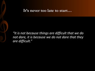 It’s never too late to start…
“It is not because things are difficult that we do
not dare, it is because we do not dare that they
are difficult.”
 