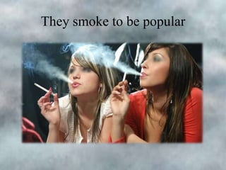 They smoke to be popular

 
