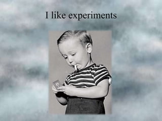 I like experiments

 