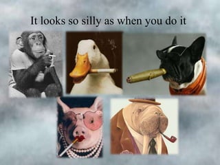 It looks so silly as when you do it

 