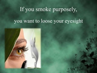 If you smoke purposely,
you want to loose your eyesight

 