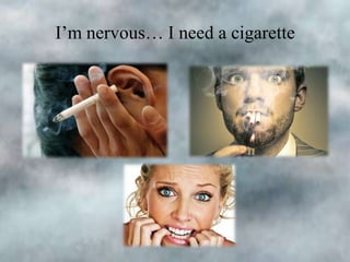 I’m nervous… I need a cigarette

 