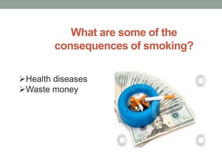 What are some of the
consequences of smoking?
Health diseases
Waste money
 