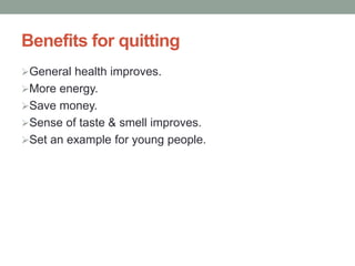 Benefits for quitting
General health improves.
More energy.
Save money.
Sense of taste & smell improves.
Set an example for young people.
 