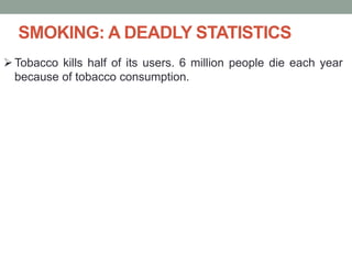 SMOKING: A DEADLY STATISTICS
Tobacco kills half of its users. 6 million people die each year
because of tobacco consumption.
 