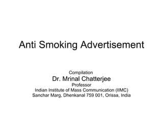 Anti Smoking Advertisement Compilation  Dr. Mrinal Chatterjee Professor Indian Institute of Mass Communication (IIMC) Sanchar Marg, Dhenkanal 759 001, Orissa, India 
