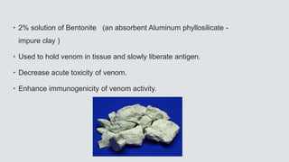 • 2% solution of Bentonite (an absorbent Aluminum phyllosilicate -
impure clay )
• Used to hold venom in tissue and slowly liberate antigen.
• Decrease acute toxicity of venom.
• Enhance immunogenicity of venom activity.
 