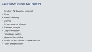 3.Late(Serum sickness type) reactions
• Develop 1-12 days after treatment
• Fever
• Nausea, vomiting
• Diarrhea
• Itching, recurrent urticaria.
• Arthralgia, myalgia
• Lymphadenopathy
• Periarticular swelling
• Mononeuritis multiplex
• Proteinuria with immune complex nephritis
• Rarely encephalopathy
 