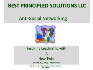 Best Principled Solutions LLCAnti-Social Networking Inspiring Leadership with A New Twist March 17, 2009   Ready-Talk First do no harm: then mission,  mission, mission.    BPS 2009 ©  