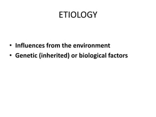 ETIOLOGY
• Influences from the environment
• Genetic (inherited) or biological factors
 