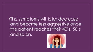 •The symptoms will later decrease 
and become less aggressive once 
the patient reaches their 40’s, 50’s 
and so on. 
 