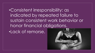 •Consistent irresponsibility: as 
indicated by repeated failure to 
sustain consistent work behavior or 
honor financial obligations. 
•Lack of remorse. 
 