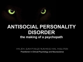 ANTISOCIAL PERSONALITY DISORDER the making of a psychopath MILEN SANTIAGO RAMOS MA, MSc PhD Practitioner in Clinical Psychology and Neuroscience 
