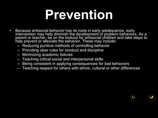 Prevention <ul><li>Because antisocial behavior has its roots in early adolescence, early intervention may help diminish th...