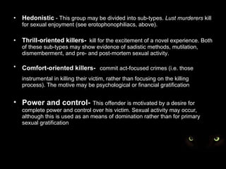 <ul><li>Hedonistic  - This group may be divided into sub-types.  Lust murderers  kill for sexual enjoyment (see erotophono...